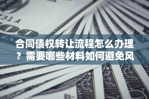 济南合同债权转让流程怎么办理？需要哪些材料如何避免风险？