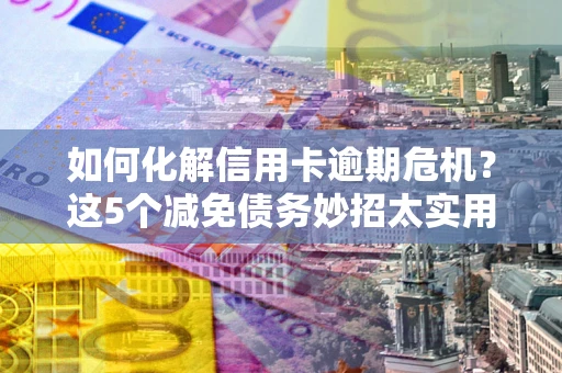 济南如何化解信用卡逾期危机？这5个减免债务妙招太实用