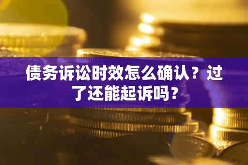 济南债务诉讼时效怎么确认？过了还能起诉吗？