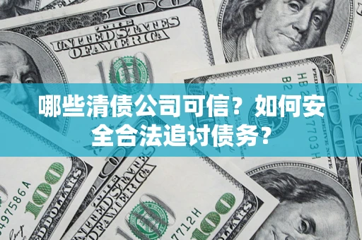 济南哪些清债公司可信？如何安全合法追讨债务？