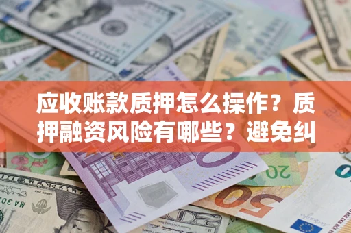 济南应收账款质押怎么操作？质押融资风险有哪些？避免纠纷高效融资技巧