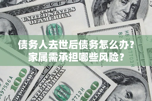 济南债务人去世后债务怎么办？家属需承担哪些风险？