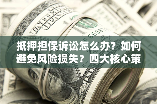 济南抵押担保诉讼怎么办？如何避免风险损失？四大核心策略全解读