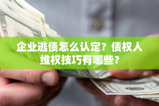 济南企业逃债怎么认定？债权人维权技巧有哪些？