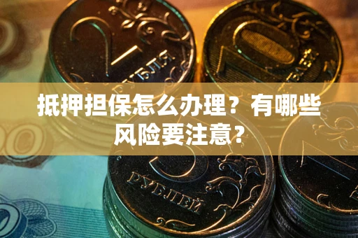济南抵押担保怎么办理？有哪些风险要注意？