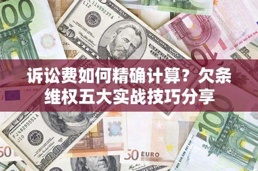济南诉讼费如何精确计算？欠条维权五大实战技巧分享
