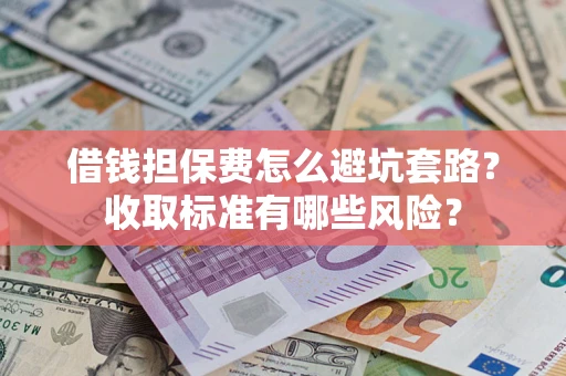 济南借钱担保费怎么避坑套路?收取标准有哪些风险? 济南借钱担保费怎么避坑套路?收取标准有哪些风险?