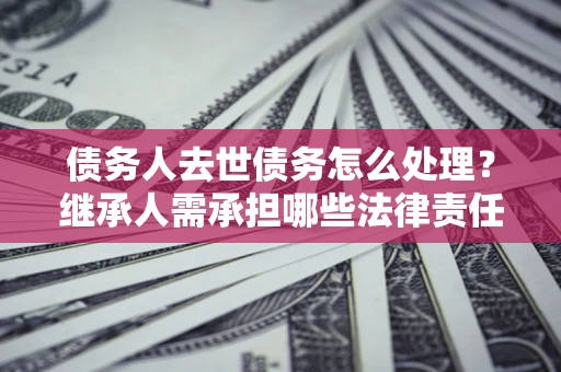 济南债务人去世债务怎么处理？继承人需承担哪些法律责任？