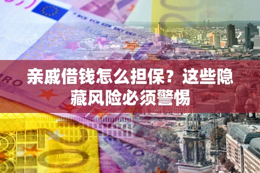 济南亲戚借钱怎么担保？这些隐藏风险必须警惕