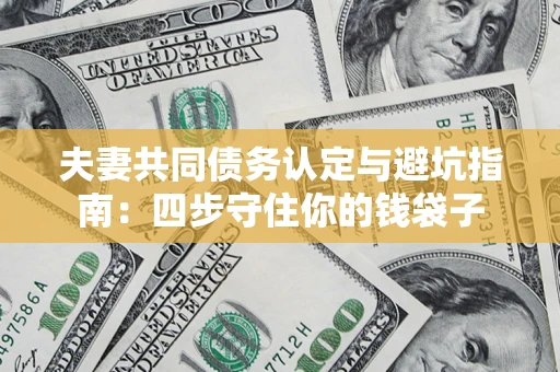 济南夫妻共同债务认定与避坑指南：四步守住你的钱袋子
