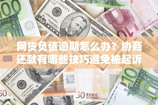 济南网贷负债逾期怎么办？协商还款有哪些技巧避免被起诉？
