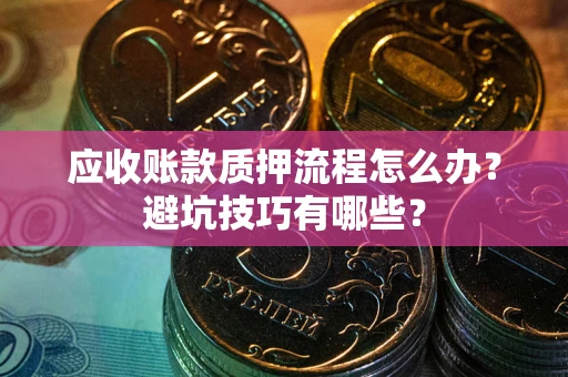 济南应收账款质押流程怎么办？避坑技巧有哪些？