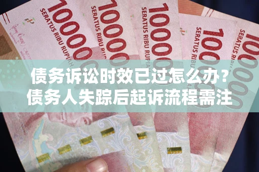 济南债务诉讼时效已过怎么办？债务人失踪后起诉流程需注意什么？