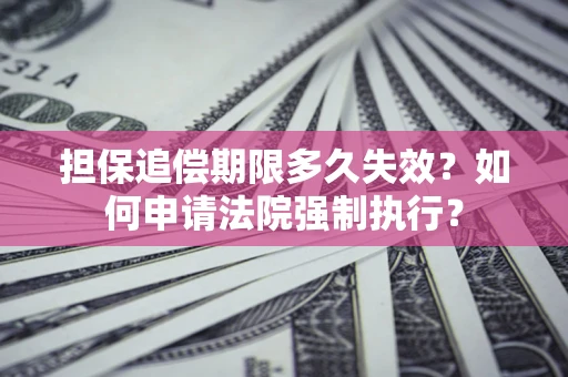 济南担保追偿期限多久失效？如何申请法院强制执行？