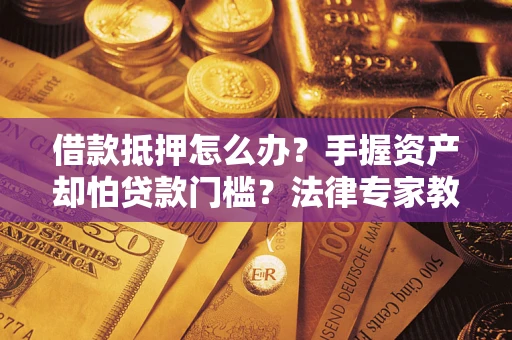 济南借款抵押怎么办？手握资产却怕贷款门槛？法律专家教你办抵押不踩坑