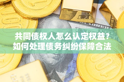 济南共同债权人怎么认定权益？如何处理债务纠纷保障合法权益？
