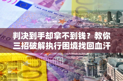 济南判决到手却拿不到钱？教你三招破解执行困境找回血汗钱