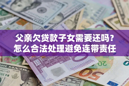 济南父亲欠贷款子女需要还吗？怎么合法处理避免连带责任？