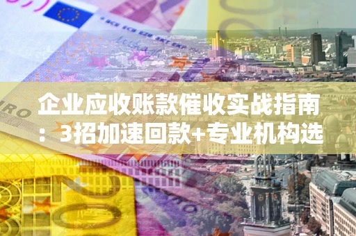 济南企业应收账款催收实战指南：3招加速回款+专业机构选择避坑
