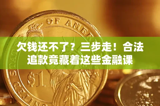 济南欠钱还不了？三步走！合法追款竟藏着这些金融课
