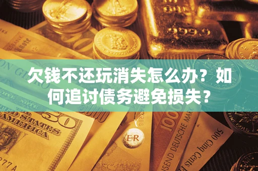济南欠钱不还玩消失怎么办？如何追讨债务避免损失？