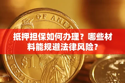 济南抵押担保如何办理？哪些材料能规避法律风险？