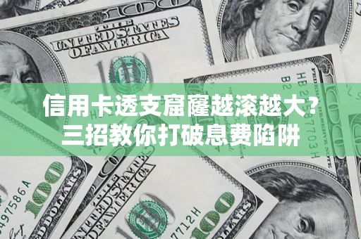 济南信用卡透支窟窿越滚越大？三招教你打破息费陷阱