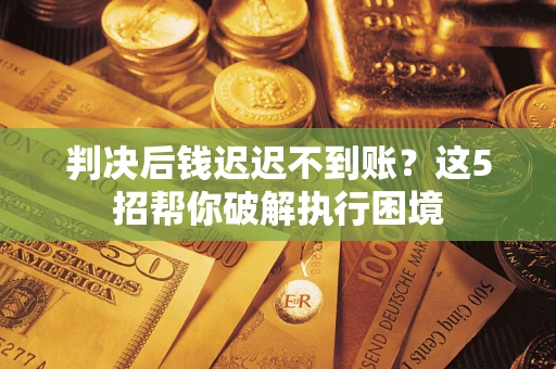 济南判决后钱迟迟不到账？这5招帮你破解执行困境