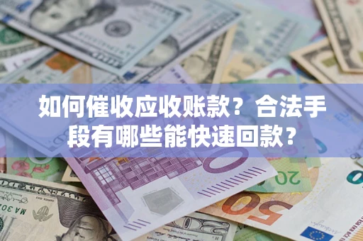 济南如何催收应收账款？合法手段有哪些能快速回款？
