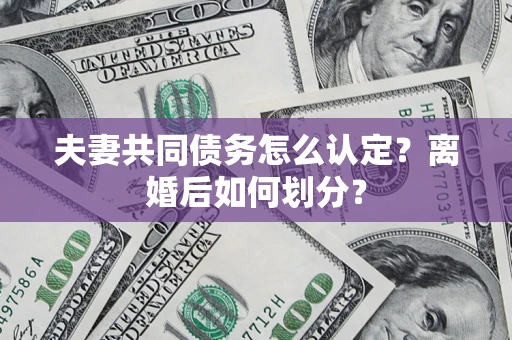 济南夫妻共同债务怎么认定？离婚后如何划分？