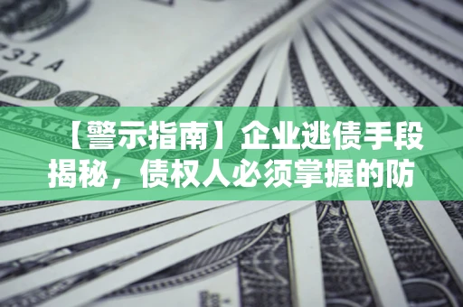 济南【警示指南】企业逃债手段揭秘，债权人必须掌握的防坑宝典