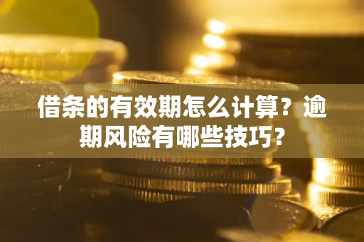 济南借条的有效期怎么计算？逾期风险有哪些技巧？