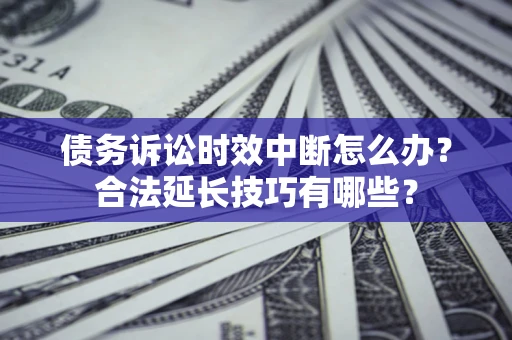 济南债务诉讼时效中断怎么办？合法延长技巧有哪些？