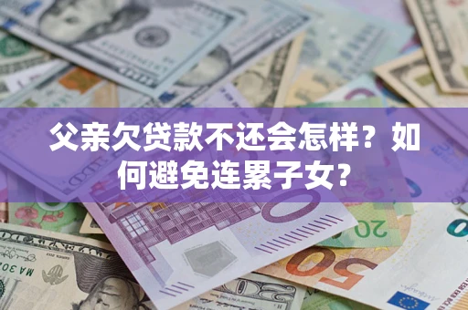 济南父亲欠贷款不还会怎样？如何避免连累子女？