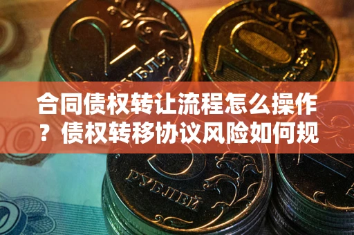 济南合同债权转让流程怎么操作？债权转移协议风险如何规避？