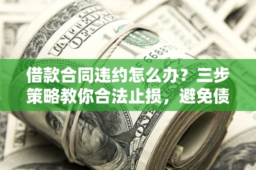 济南借款合同违约怎么办？三步策略教你合法止损，避免债务危机升级