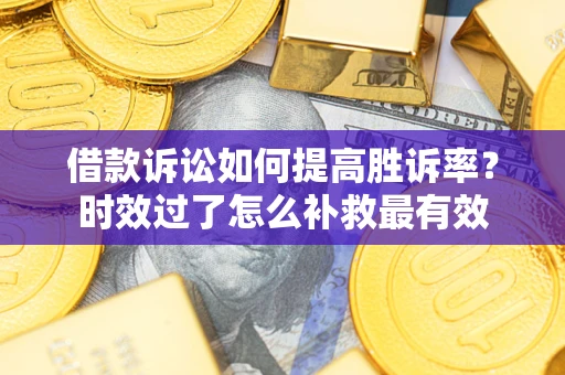 济南借款诉讼如何提高胜诉率？时效过了怎么补救最有效