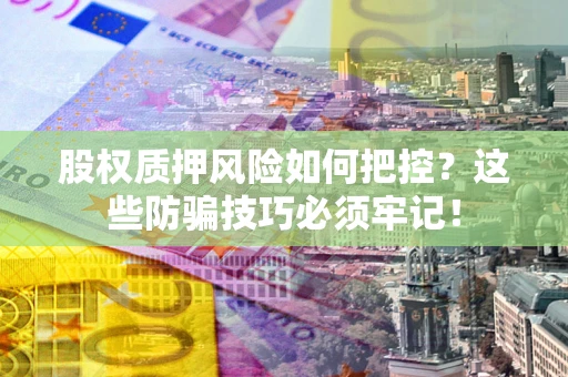 济南股权质押风险如何把控？这些防骗技巧必须牢记！