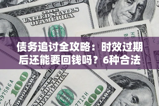济南债务追讨全攻略：时效过期后还能要回钱吗？6种合法手段助你维权