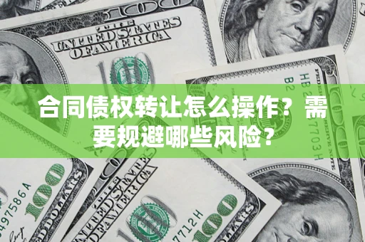 济南合同债权转让怎么操作？需要规避哪些风险？