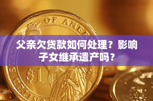 济南父亲欠贷款如何处理?影响子女继承遗产吗? 济南父亲欠贷款如何处理?影响子女继承遗产吗?