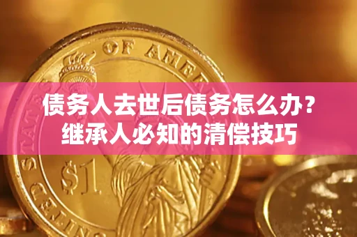济南债务人去世后债务怎么办？继承人必知的清偿技巧