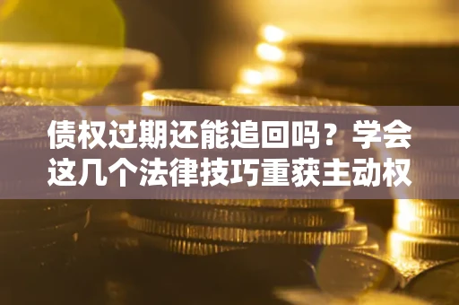 济南债权过期还能追回吗？学会这几个法律技巧重获主动权