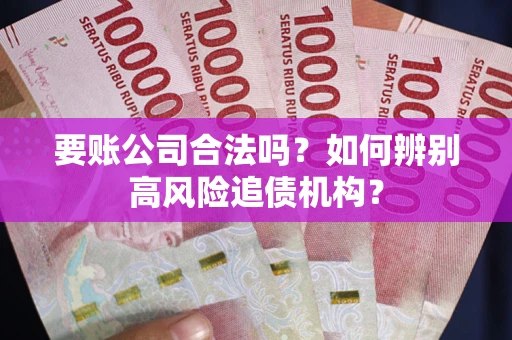 济南要账公司合法吗？如何辨别高风险追债机构？