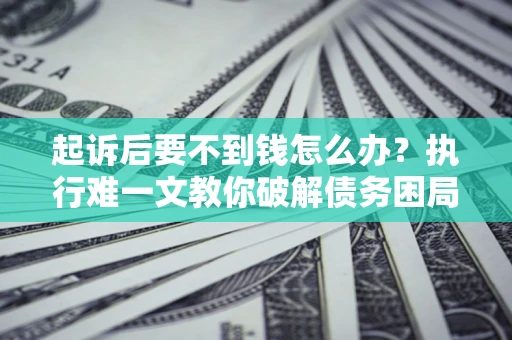 济南起诉后要不到钱怎么办？执行难一文教你破解债务困局