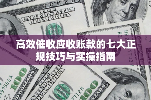 济南高效催收应收账款的七大正规技巧与实操指南