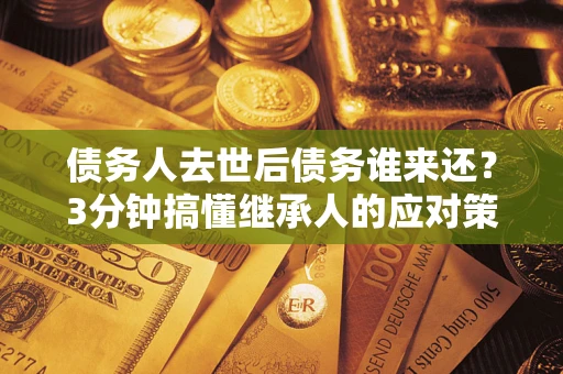 济南债务人去世后债务谁来还？3分钟搞懂继承人的应对策略