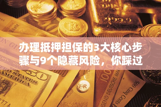 济南办理抵押担保的3大核心步骤与9个隐藏风险，你踩过哪个坑？