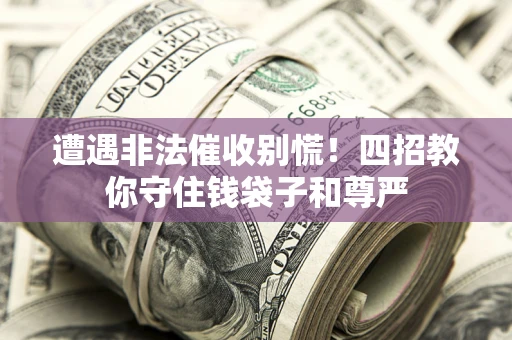 济南遭遇非法催收别慌！四招教你守住钱袋子和尊严