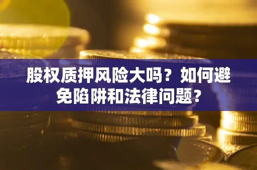 济南股权质押风险大吗？如何避免陷阱和法律问题？